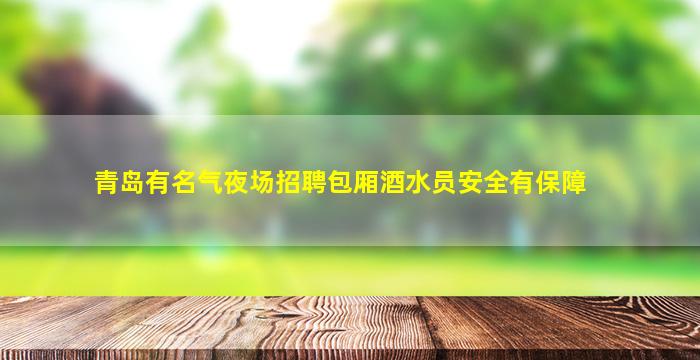 青岛有名气夜场招聘包厢酒水员安全有保障